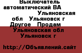 Выключатель автоматический ВА 5241,5341,5541,5641. - Ульяновская обл., Ульяновск г. Другое » Продам   . Ульяновская обл.,Ульяновск г.